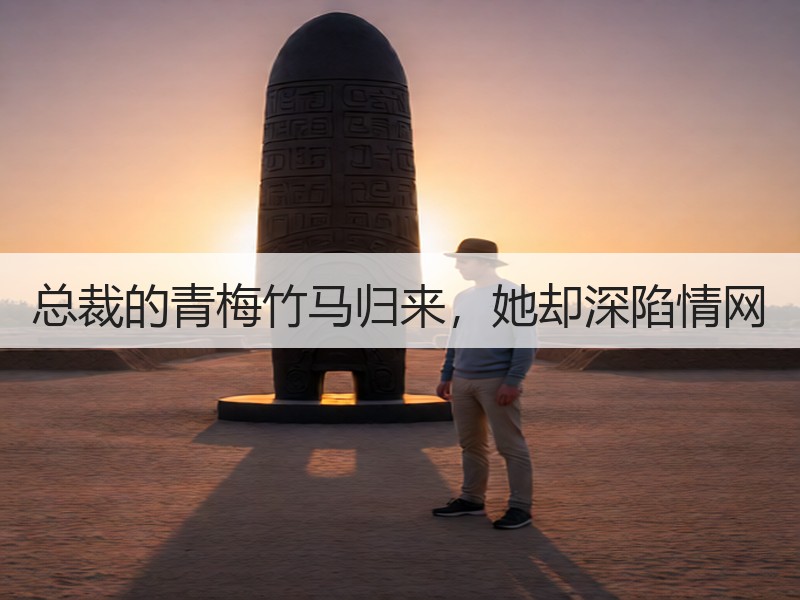 总裁的青梅竹马归来，她却深陷情网