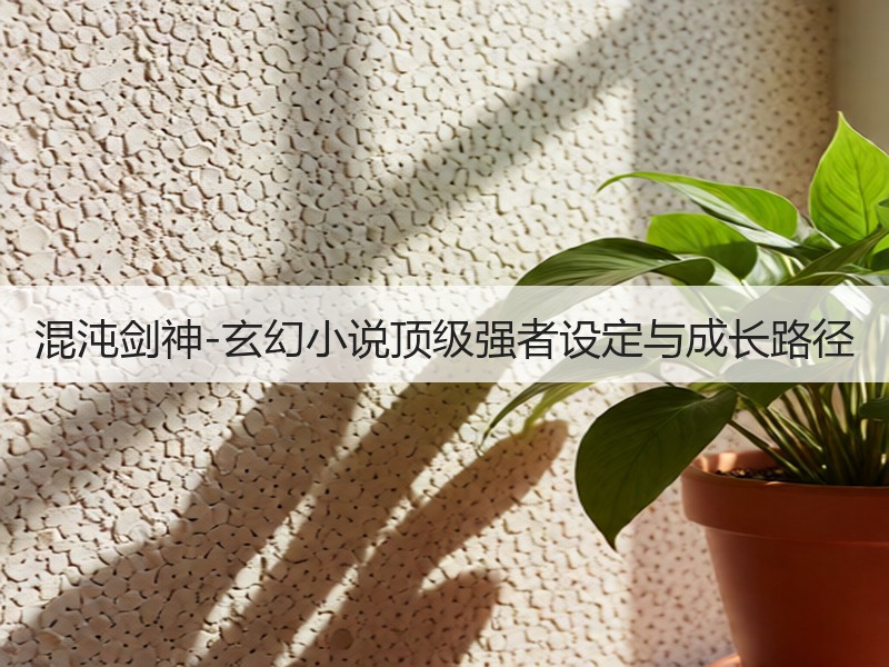 混沌剑神-玄幻小说顶级强者设定与成长路径
