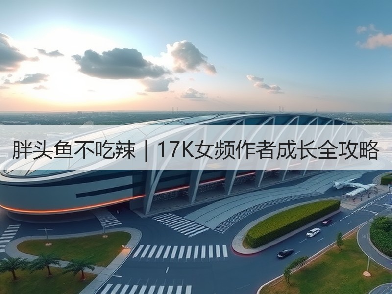 胖头鱼不吃辣｜17K女频作者成长全攻略