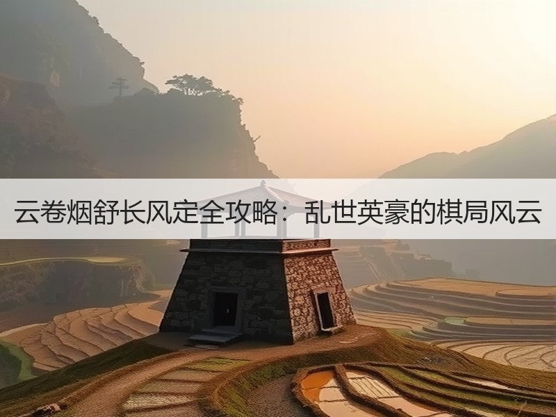 云卷烟舒长风定全攻略：乱世英豪的棋局风云