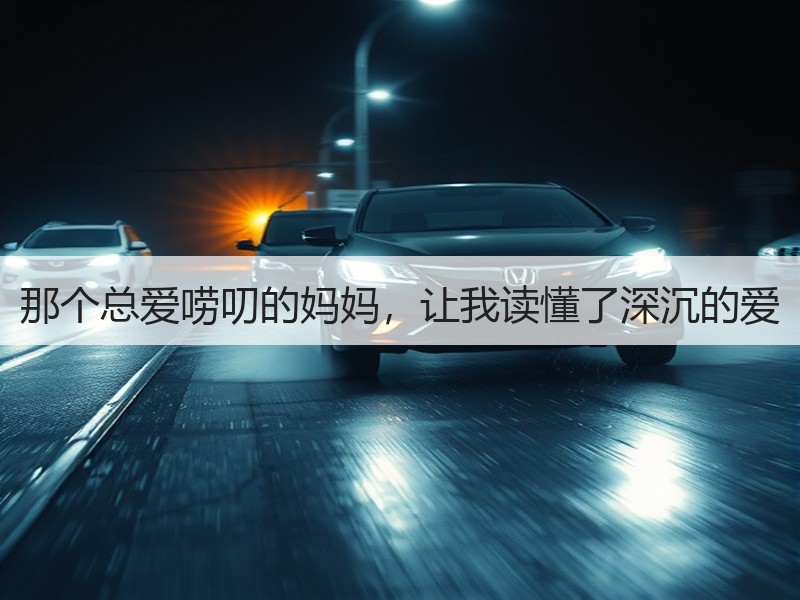 那个总爱唠叨的妈妈，让我读懂了深沉的爱